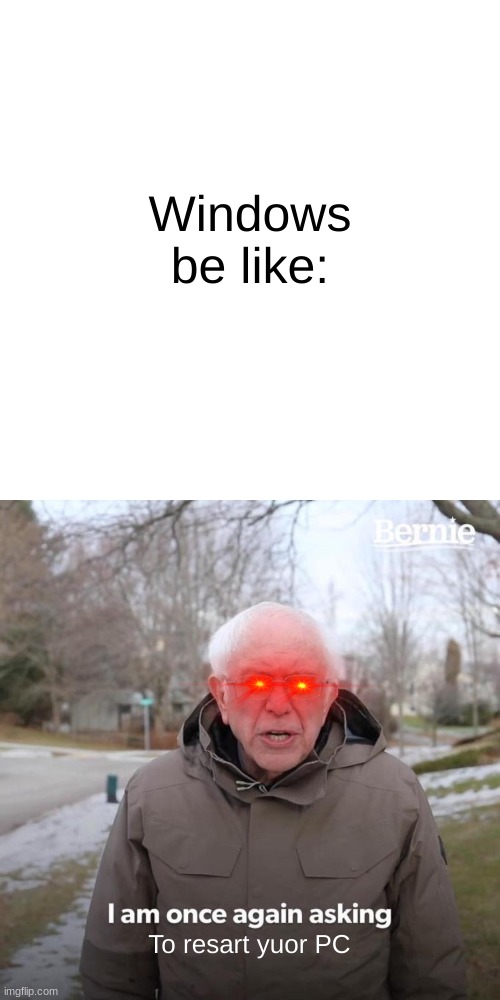 Bernie I Am Once Again Asking For Your Support Meme | Windows be like:; To resart yuor PC | image tagged in bernie,bernie i am once again asking for your support,memes | made w/ Imgflip meme maker