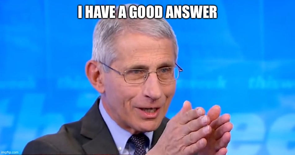 Dr. Fauci 2020 | I HAVE A GOOD ANSWER | image tagged in dr fauci 2020 | made w/ Imgflip meme maker