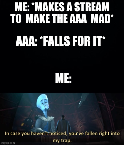Ayyyyyyyy it worked | ME: *MAKES A STREAM TO  MAKE THE AAA  MAD*; AAA: *FALLS FOR IT*; ME: | image tagged in black background,megamind trap template | made w/ Imgflip meme maker