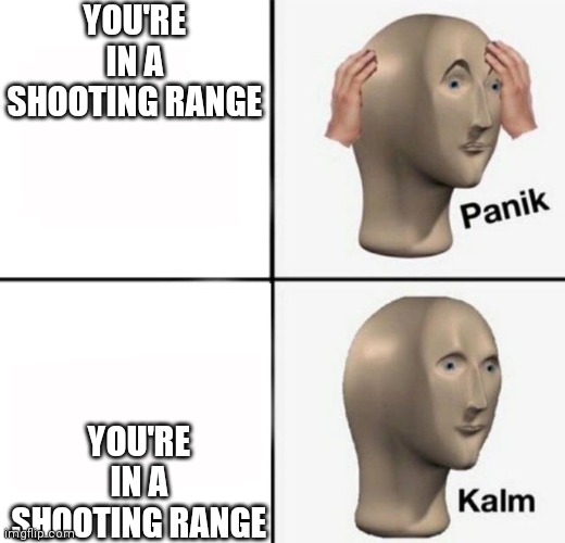 panik kalm | YOU'RE IN A SHOOTING RANGE YOU'RE IN A SHOOTING RANGE | image tagged in panik kalm | made w/ Imgflip meme maker