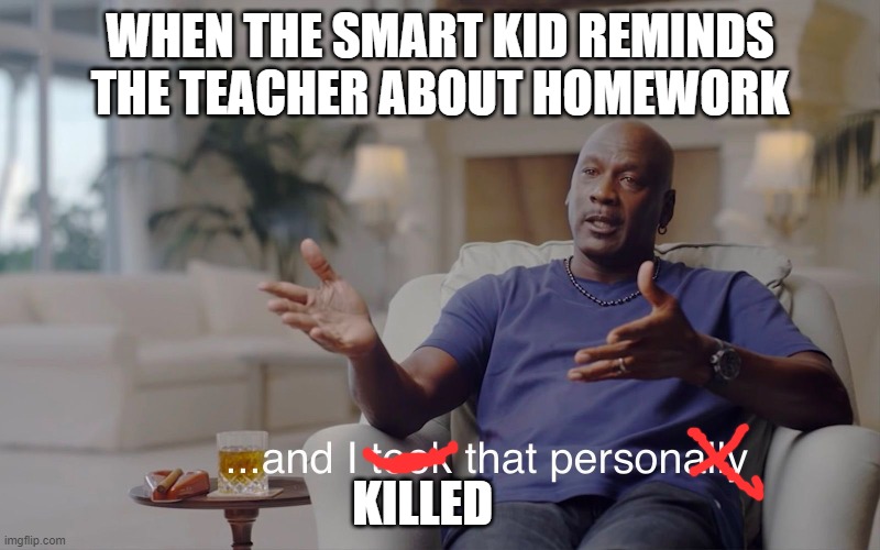 and I took that personally | WHEN THE SMART KID REMINDS THE TEACHER ABOUT HOMEWORK; KILLED | image tagged in and i took that personally | made w/ Imgflip meme maker