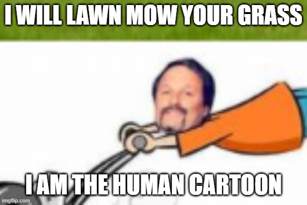 Human Cartoon will Mow your Lawn | I WILL LAWN MOW YOUR GRASS; I AM THE HUMAN CARTOON | image tagged in cartoon | made w/ Imgflip meme maker