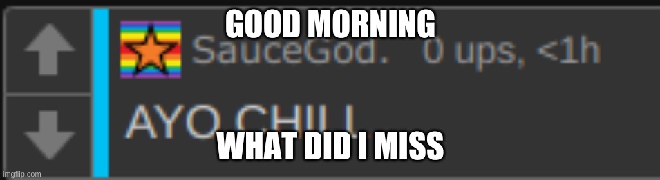 GOOD MORNING; WHAT DID I MISS | image tagged in ayo chill | made w/ Imgflip meme maker