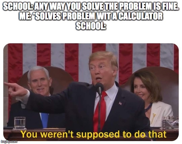 Be careful what you say, school | SCHOOL: ANY WAY YOU SOLVE THE PROBLEM IS FINE.
ME: *SOLVES PROBLEM WIT A CALCULATOR
SCHOOL: | image tagged in you weren't supposed to do that,school | made w/ Imgflip meme maker