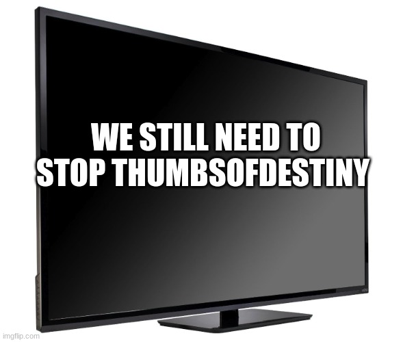 Yes Guys We Need To Stop Him | WE STILL NEED TO STOP THUMBSOFDESTINY | image tagged in television tv,gamers | made w/ Imgflip meme maker