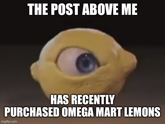 Omega Mart Lemon | THE POST ABOVE ME; HAS RECENTLY PURCHASED OMEGA MART LEMONS | image tagged in omega mart lemon | made w/ Imgflip meme maker