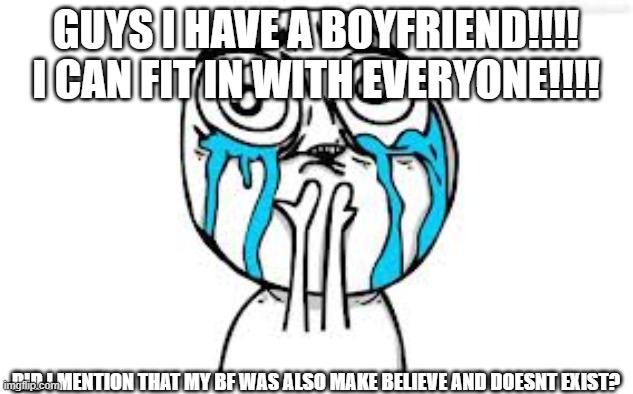 ima dieeee | GUYS I HAVE A BOYFRIEND!!!! I CAN FIT IN WITH EVERYONE!!!! DID I MENTION THAT MY BF WAS ALSO MAKE BELIEVE AND DOESNT EXIST? | image tagged in memes,crying because of cute,dead inside,cry | made w/ Imgflip meme maker