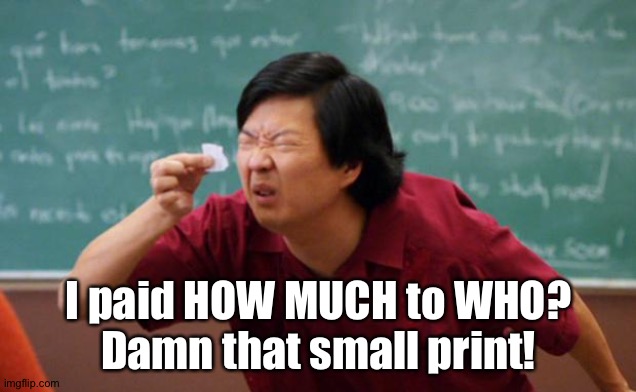 Tiny piece of paper | I paid HOW MUCH to WHO?
Damn that small print! | image tagged in tiny piece of paper | made w/ Imgflip meme maker