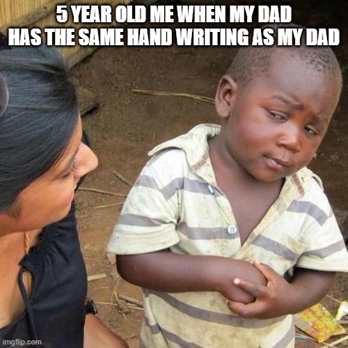 Third World Skeptical Kid | 5 YEAR OLD ME WHEN MY DAD HAS THE SAME HAND WRITING AS MY DAD | image tagged in memes,third world skeptical kid | made w/ Imgflip meme maker