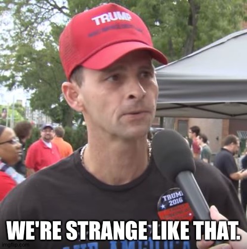 Trump supporter | WE'RE STRANGE LIKE THAT. | image tagged in trump supporter | made w/ Imgflip meme maker