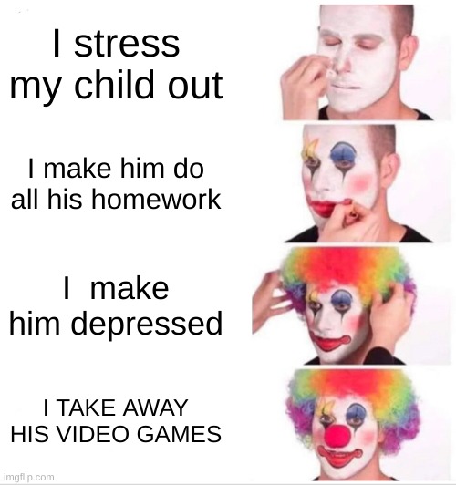 Clown Applying Makeup | I stress my child out; I make him do all his homework; I  make him depressed; I TAKE AWAY HIS VIDEO GAMES | image tagged in memes,clown applying makeup | made w/ Imgflip meme maker