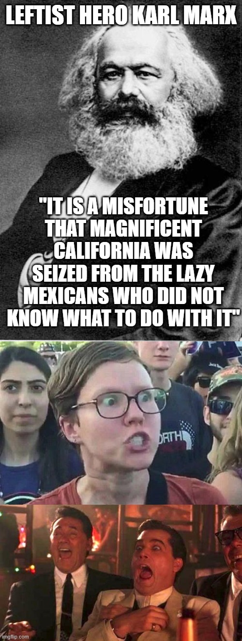 Leftist Heroes |  LEFTIST HERO KARL MARX; "IT IS A MISFORTUNE THAT MAGNIFICENT CALIFORNIA WAS SEIZED FROM THE LAZY MEXICANS WHO DID NOT KNOW WHAT TO DO WITH IT" | image tagged in karl marx,triggered liberal,goodfellas laughing scene henry hill,political correctness | made w/ Imgflip meme maker