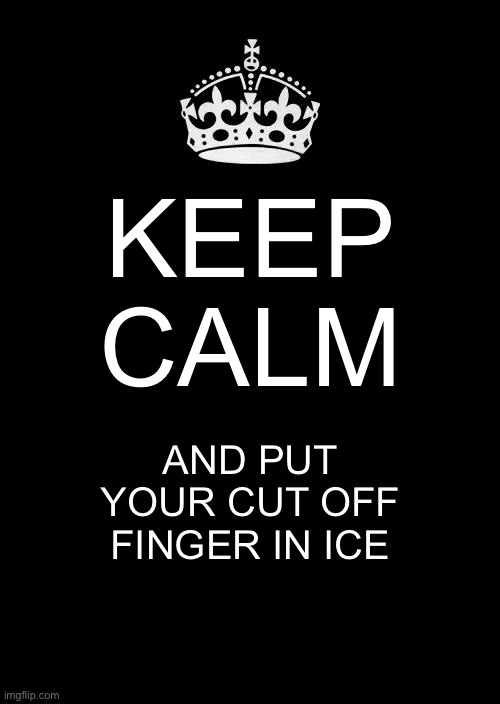 Keep Calm And Carry On Black | KEEP CALM; AND PUT YOUR CUT OFF FINGER IN ICE | image tagged in memes,keep calm and carry on black | made w/ Imgflip meme maker