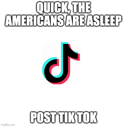 Blank Transparent Square | QUICK, THE AMERICANS ARE ASLEEP; POST TIK TOK | image tagged in memes,blank transparent square | made w/ Imgflip meme maker