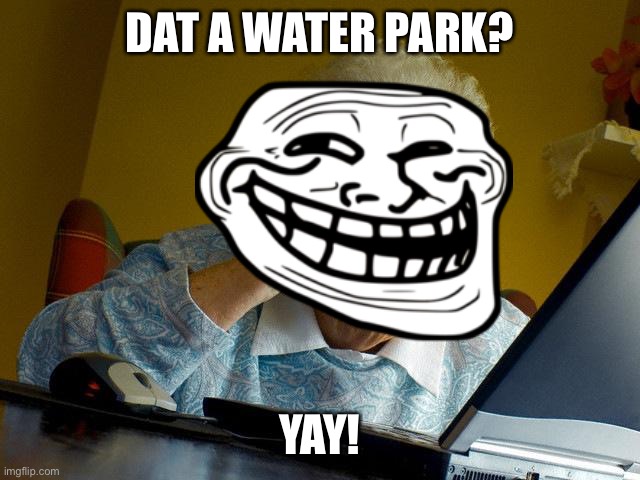 Dat a water park! | DAT A WATER PARK? YAY! | image tagged in memes,grandma finds the internet | made w/ Imgflip meme maker