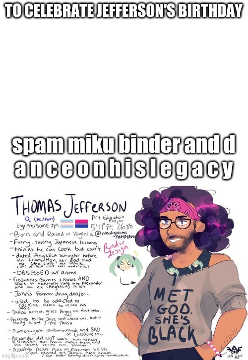and instead of celebrating his birthday HOW ABOUT WE CELEBRATE SALLY | TO CELEBRATE JEFFERSON'S BIRTHDAY; spam miku binder and d a n c e o n h i s l e g a c y | image tagged in blank white template | made w/ Imgflip meme maker