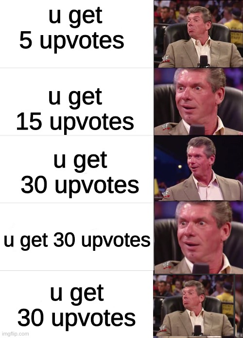 took me 20 mins to make | u get 5 upvotes; u get 15 upvotes; u get 30 upvotes; u get 30 upvotes; u get 30 upvotes | image tagged in vince mcmahon reaction | made w/ Imgflip meme maker