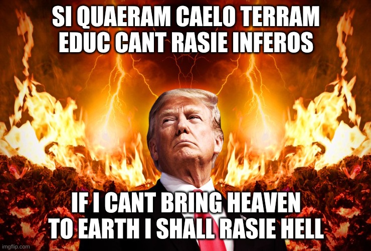 Trump hellfire | SI QUAERAM CAELO TERRAM EDUC CANT RASIE INFEROS; IF I CANT BRING HEAVEN TO EARTH I SHALL RASIE HELL | image tagged in trump hellfire | made w/ Imgflip meme maker