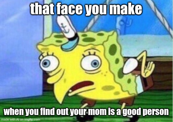 that 1 face u made as i 9 year old | that face you make; when you find out your mom is a good person | image tagged in memes,mocking spongebob,mom | made w/ Imgflip meme maker