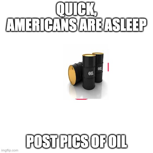 Blank Transparent Square Meme | QUICK, AMERICANS ARE ASLEEP; POST PICS OF OIL | image tagged in memes,blank transparent square | made w/ Imgflip meme maker