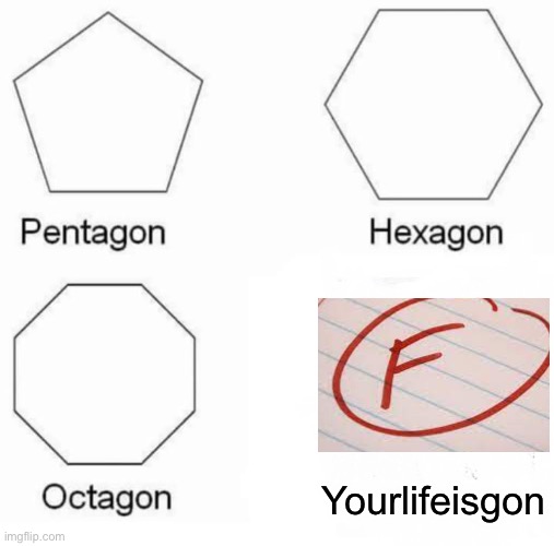 Pentagon Hexagon Octagon | Yourlifeisgon | image tagged in memes,pentagon hexagon octagon | made w/ Imgflip meme maker