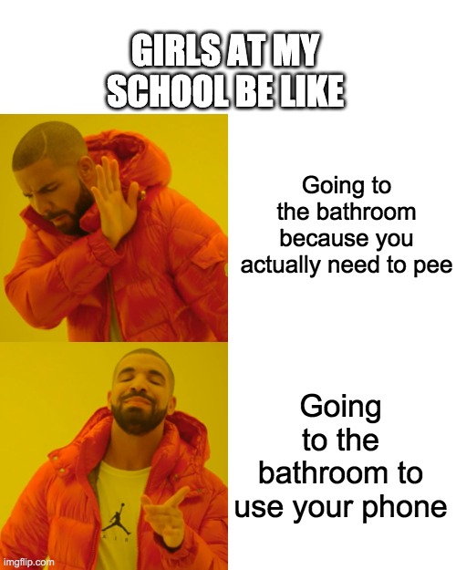 School Bathroom Girls be like | GIRLS AT MY SCHOOL BE LIKE; Going to the bathroom because you actually need to pee; Going to the bathroom to use your phone | image tagged in memes,drake hotline bling,bathroom,teenagers,girls | made w/ Imgflip meme maker