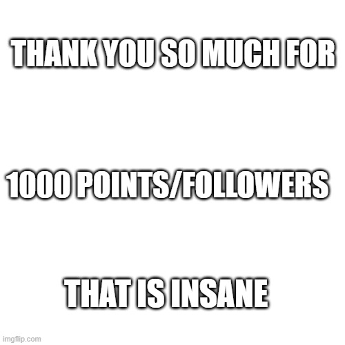 Blank Transparent Square | THANK YOU SO MUCH FOR; 1000 POINTS/FOLLOWERS; THAT IS INSANE | image tagged in memes,blank transparent square | made w/ Imgflip meme maker