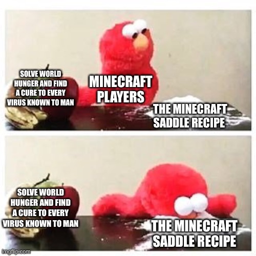 elmo cocaine | SOLVE WORLD HUNGER AND FIND A CURE TO EVERY VIRUS KNOWN TO MAN; MINECRAFT PLAYERS; THE MINECRAFT SADDLE RECIPE; SOLVE WORLD HUNGER AND FIND A CURE TO EVERY VIRUS KNOWN TO MAN; THE MINECRAFT SADDLE RECIPE | image tagged in elmo cocaine | made w/ Imgflip meme maker