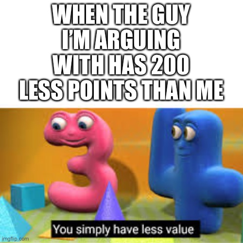 You simply have less value | WHEN THE GUY I’M ARGUING WITH HAS 200 LESS POINTS THAN ME | image tagged in you simply have less value | made w/ Imgflip meme maker