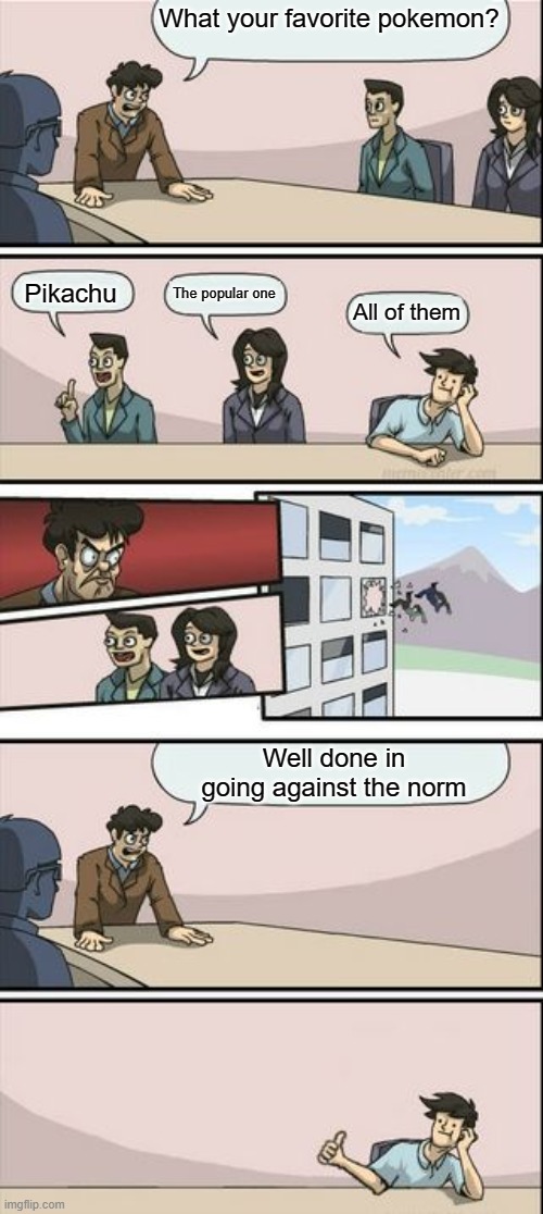Boardroom Meeting Sugg 2 | What your favorite pokemon? The popular one; Pikachu; All of them; Well done in going against the norm | image tagged in boardroom meeting sugg 2 | made w/ Imgflip meme maker