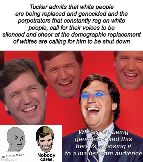 Admit it, deep down you know that Tucker is right and that's why they NEED to silence him | Tucker admits that white people are being replaced and genocided and the perpetrators that constantly rag on white people, call for their voices to be silenced and cheer at the demographic replacement of whites are calling for him to be shut down; Whites are being genocided and this hero is exposing it to a mainstream audience | image tagged in tucker carlson laughing at libs cropped,white genocide,replacement,anti white,white privilege,censorship | made w/ Imgflip meme maker
