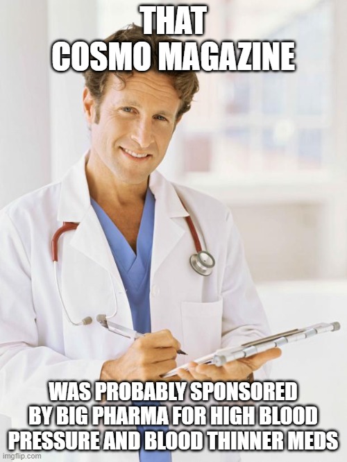 Doctor | THAT COSMO MAGAZINE WAS PROBABLY SPONSORED BY BIG PHARMA FOR HIGH BLOOD PRESSURE AND BLOOD THINNER MEDS | image tagged in doctor | made w/ Imgflip meme maker
