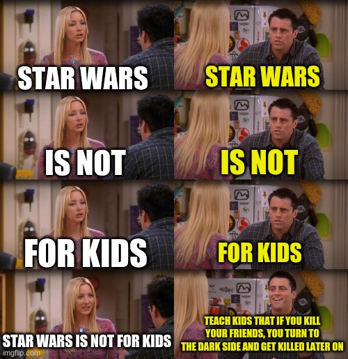 star wars teaches life lessons |  STAR WARS; STAR WARS; IS NOT; IS NOT; FOR KIDS; FOR KIDS; TEACH KIDS THAT IF YOU KILL YOUR FRIENDS, YOU TURN TO THE DARK SIDE AND GET KILLED LATER ON; STAR WARS IS NOT FOR KIDS | image tagged in joey repeat after me,star wars meme,anakin kills younglings,star wars order 66 | made w/ Imgflip meme maker