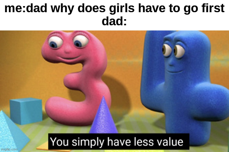 this is a joke btw | me:dad why does girls have to go first
dad: | image tagged in you simply have less value | made w/ Imgflip meme maker