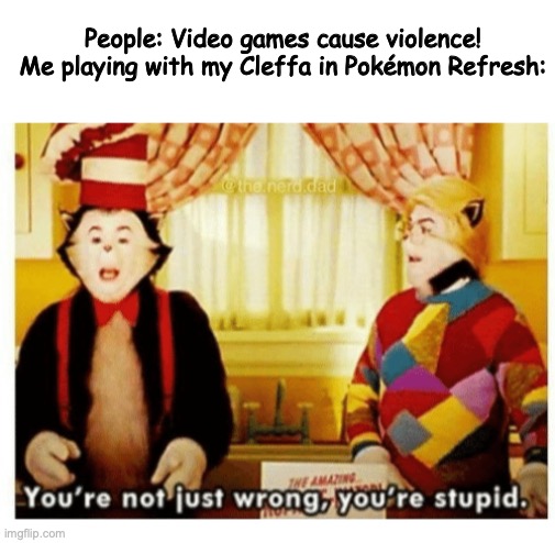 "Video games cause violence" | People: Video games cause violence!
Me playing with my Cleffa in Pokémon Refresh: | image tagged in you're not just wrong your stupid | made w/ Imgflip meme maker