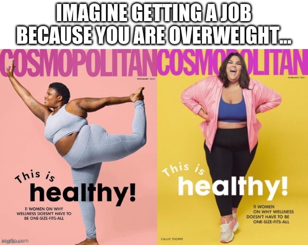 Oof size 3... | IMAGINE GETTING A JOB BECAUSE YOU ARE OVERWEIGHT... | image tagged in politics,libtards | made w/ Imgflip meme maker