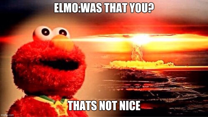 elmo nuclear explosion | ELMO:WAS THAT YOU? THATS NOT NICE | image tagged in elmo nuclear explosion | made w/ Imgflip meme maker