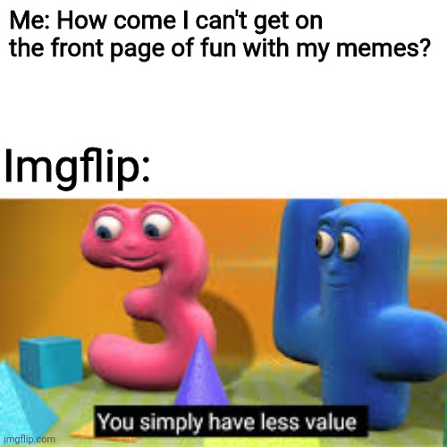 You simply have less value | Me: How come I can't get on the front page of fun with my memes? Imgflip: | image tagged in you simply have less value | made w/ Imgflip meme maker