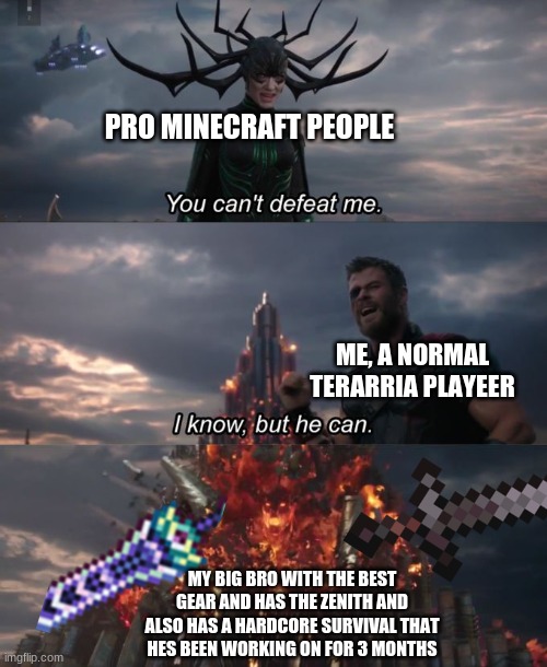 You can't defeat me | PRO MINECRAFT PEOPLE; ME, A NORMAL TERARRIA PLAYEER; MY BIG BRO WITH THE BEST GEAR AND HAS THE ZENITH AND ALSO HAS A HARDCORE SURVIVAL THAT HES BEEN WORKING ON FOR 3 MONTHS | image tagged in you can't defeat me | made w/ Imgflip meme maker