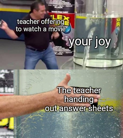 i hate it when this happens | teacher offering to watch a movie; your joy; The teacher handing out answer sheets | image tagged in flex tape | made w/ Imgflip meme maker
