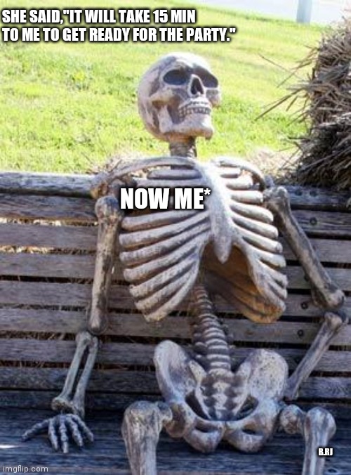 Waiting Skeleton Meme | SHE SAID,"IT WILL TAKE 15 MIN TO ME TO GET READY FOR THE PARTY."; NOW ME*; B.RJ | image tagged in memes,waiting skeleton | made w/ Imgflip meme maker
