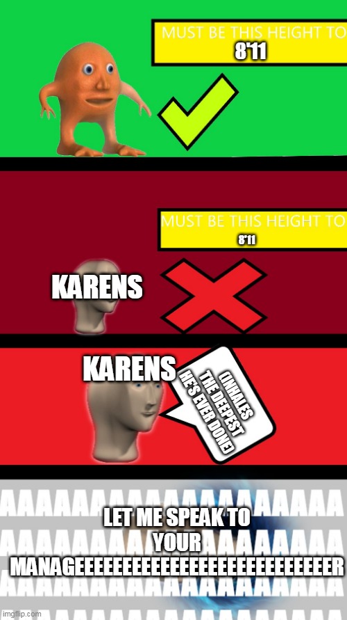 how,did i think of this? | 8'11; 8'11; KARENS; KARENS; (INHALES THE DEEPEST HE'S EVER DONE); LET ME SPEAK TO YOUR MANAGEEEEEEEEEEEEEEEEEEEEEEEEEEER | image tagged in you must be this height to x | made w/ Imgflip meme maker