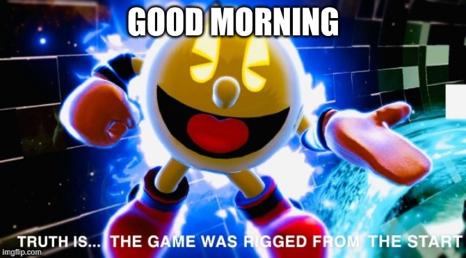 The game was rigged from the start | GOOD MORNING | image tagged in the game was rigged from the start | made w/ Imgflip meme maker