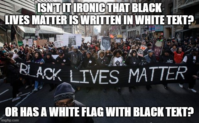 Makes you wonder | ISN'T IT IRONIC THAT BLACK LIVES MATTER IS WRITTEN IN WHITE TEXT? OR HAS A WHITE FLAG WITH BLACK TEXT? | image tagged in black lives matter | made w/ Imgflip meme maker