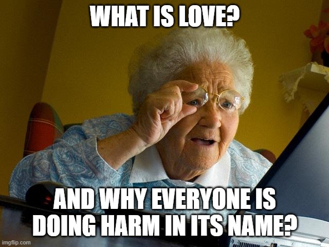 love | WHAT IS LOVE? AND WHY EVERYONE IS DOING HARM IN ITS NAME? | image tagged in memes,grandma finds the internet | made w/ Imgflip meme maker