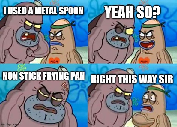 How Tough Are You | YEAH SO? I USED A METAL SPOON; NON STICK FRYING PAN; RIGHT THIS WAY SIR | image tagged in memes,how tough are you | made w/ Imgflip meme maker