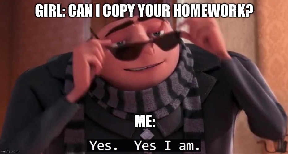 Socializing be like: | GIRL: CAN I COPY YOUR HOMEWORK? ME: | image tagged in gru yes yes i am | made w/ Imgflip meme maker