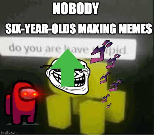 do you are have stupid | SIX-YEAR-OLDS MAKING MEMES; NOBODY | image tagged in do you are have stupid | made w/ Imgflip meme maker