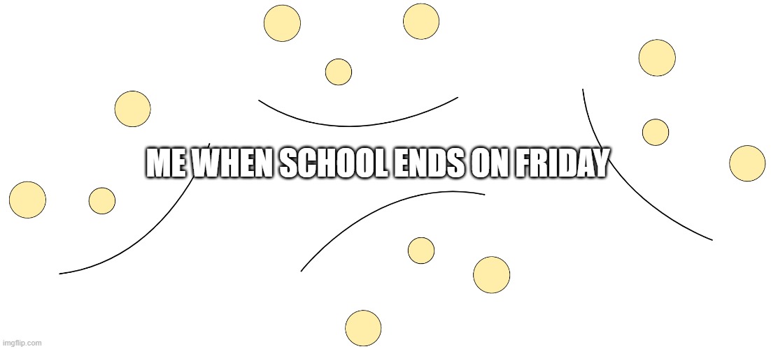 BAD MEME | ME WHEN SCHOOL ENDS ON FRIDAY | image tagged in bad meme | made w/ Imgflip meme maker