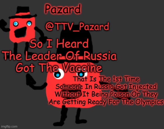 TTV_Pazard Temporary Template | So I Heard The Leader Of Russia Got The Vaccine; That Is The 1st Time Someone In Russia Got Injected Without It Being Poison Or They Are Getting Ready For The Olympics | image tagged in ttv_pazard temporary template | made w/ Imgflip meme maker